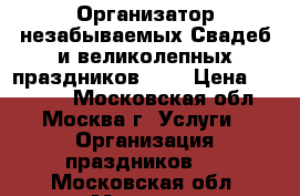 Организатор незабываемых Свадеб и великолепных праздников!!!  › Цена ­ 30 000 - Московская обл., Москва г. Услуги » Организация праздников   . Московская обл.,Москва г.